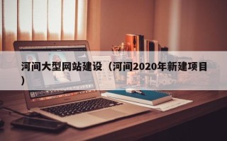 睢县河间大型网站建设（河间2020年新建项目）