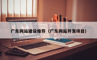 睢县广东网站建设推荐（广东网站开发项目）