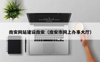 睢县南安网站建设南安（南安市网上办事大厅）