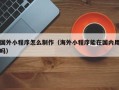 睢县国外小程序怎么制作（海外小程序能在国内用吗）