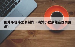 睢县国外小程序怎么制作（海外小程序能在国内用吗）
