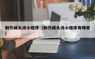 睢县制作藏头诗小程序（制作藏头诗小程序有哪些）