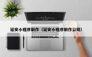 睢县延安小程序制作（延安小程序制作公司）