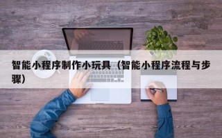 睢县智能小程序制作小玩具（智能小程序流程与步骤）